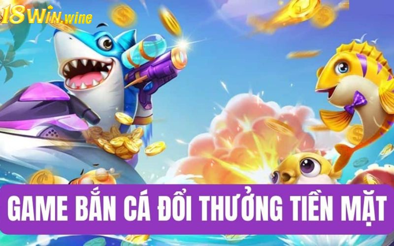 Lý do bạn nên chọn bắn cá 18WIN đổi thưởng